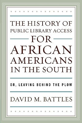 The History of Public Library Access for African Americans in the South: Or, Leaving Behind the Plow by Battles, David M.