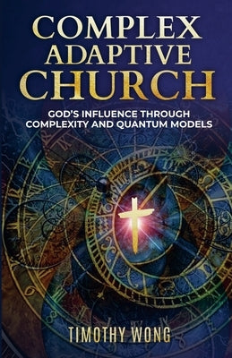 Complex Adaptive Church: God's Influence through Complexity and Quantum Models by Wong, Timothy