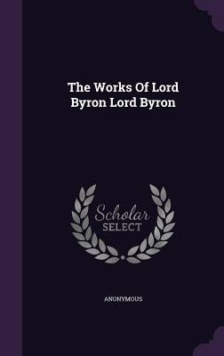The Works Of Lord Byron Lord Byron by Anonymous