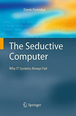 The Seductive Computer: Why IT Systems Always Fail by Partridge, Derek