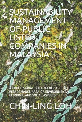 Sustainability Management of Public Listed Companies in Malaysia: A Professional Intelligence about Key Performance Area of Environmental Economic and by Loh, Chin-Ling