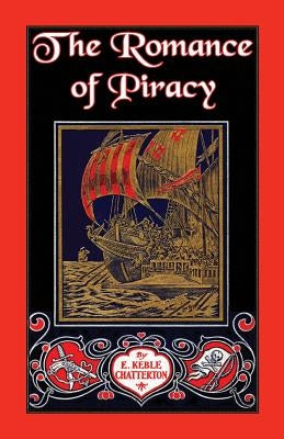 The Romance of Piracy: The Story of the Adventures, Fights, and Deeds of Daring of Pirates, Filibusters, and Buccaneers from the Earliest Tim by Chatterton, E. Keble