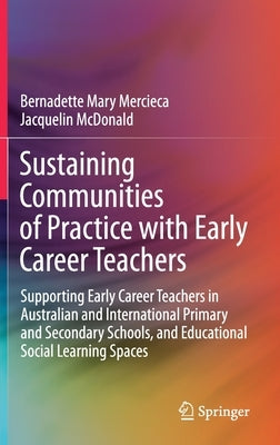 Sustaining Communities of Practice with Early Career Teachers: Supporting Early Career Teachers in Australian and International Primary and Secondary by Mercieca, Bernadette Mary