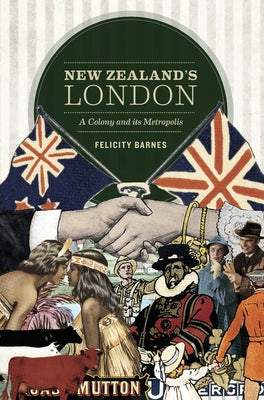 New Zealand's London: A Colony and Its Metropolis by Barnes, Felicity