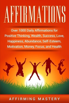 Affirmations: Over 1000 Daily Affirmations for Positive Thinking, Wealth, Success, Love, Happiness, Abundance, Self-Esteem, Motivati by Mastery, Affirming