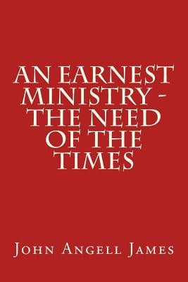 An Earnest Ministry - the Need of the Times by James, John Angell