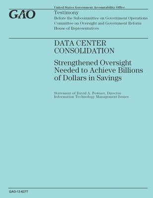 Data Center Consolidation: Strengthened Oversight Needed to Achieve Billions of Dollars in Savings by Government Accountability Office