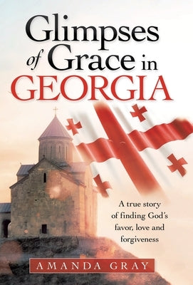 Glimpses of Grace in Georgia: A True Story of Finding God's Favor, Love and Forgiveness by Gray, Amanda