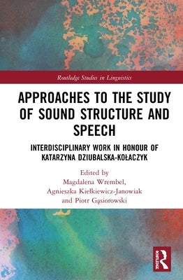 Approaches to the Study of Sound Structure and Speech: Interdisciplinary Work in Honour of Katarzyna Dziubalska-Kolaczyk by Wrembel, Magdalena