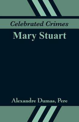 Celebrated Crimes: Mary Stuart by Dumas, Alexandre