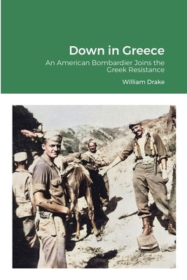 Down in Greece: An American Bombardier Joins the Greek Resistance by Drake, William
