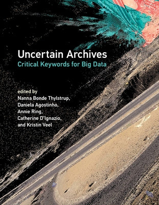 Uncertain Archives: Critical Keywords for Big Data by Thylstrup, Nanna Bonde