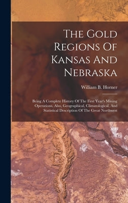 The Gold Regions Of Kansas And Nebraska: Being A Complete History Of The First Year's Mining Operations. Also, Geographical, Climatological, And Stati by Horner, William B.