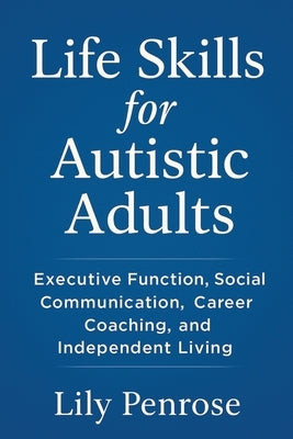 Life Skills for Autistic Adults: Executive Function, Social Communication, Career Coaching, and Independent Living by Penrose, Lily