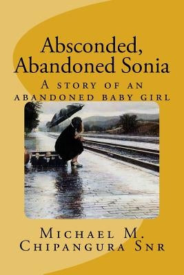 Absconded, Abandoned Sonia: A story of an abandoned baby girl by Chipangura Snr, Michael M.