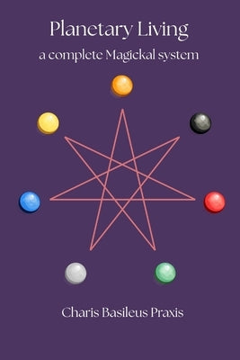 Planetary Living: A Complete Magickal System by Praxis, Charis Basileus