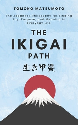 The Ikigai Path: The Japanese Philosophy for Finding Joy, Purpose, and Meaning in Everyday Life by Matsumoto, Tomoko