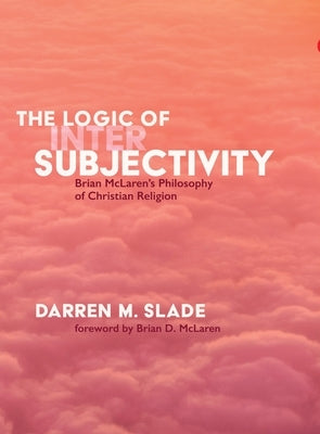 The Logic of Intersubjectivity: Brian McLaren's Philosophy of Christian Religion by Slade, Darren M.