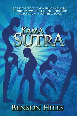 Kama Sutra: Kama Sutra Be the expert of love making and learn the modern ways of sex styles, positions, and become an irresistible lover! by Hiles, Benson