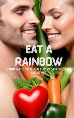 Eat A Rainbow: Your Guide To A Healthy Vegan Diet And Lifestyle by Alison