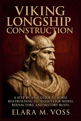 Viking Longship Construction: A Step-by-Step Guide to Norse Boatbuilding Techniques for Modelers, Reenactors, and History Buffs by M. Voss, Elara