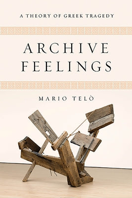 Archive Feelings: A Theory of Greek Tragedy by Telò, Mario