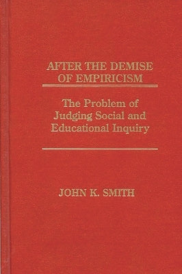 After the Demise of Empiricism: The Problem of Judging Social and Educational Inquiry by Smith, John K.