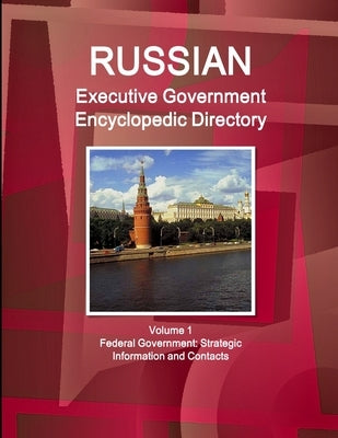 Russian Executive Government Encyclopedic Directory Volume 1 Federal Government: Strategic Information and Contacts by Ibpus Com