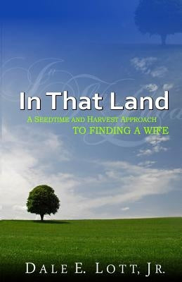 In That Land: A Seedtime And Harvest Approach To Finding A Wife by Lott Jr, Dale E.