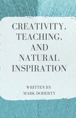 Creativity, Teaching, and Natural Inspiration by Doherty, Mark