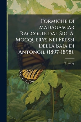 Formiche di Madagascar Raccolte dal Sig. A. Mocquerys nei Pressi Della Baia di Antongil (1897-1898). by Emery, C.