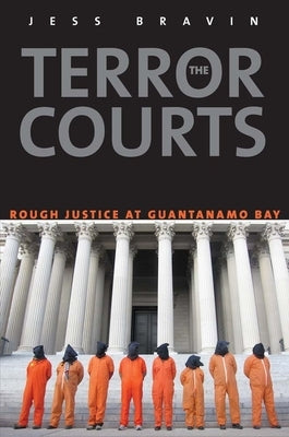 Terror Courts: Rough Justice at Guantanamo Bay by Bravin, Jess