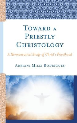 Toward a Priestly Christology: A Hermeneutical Study of Christ's Priesthood by MILLI Rodrigues, Adriani