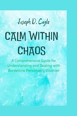 Calm within chaos: A Comprehensive Guide for Understanding and Dealing with Borderline Personality Disorder by D. Cagle, Joseph