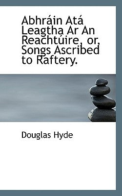Abhrain Ata Leagtha AR an Reachtuire, Or, Songs Ascribed to Raftery. by Hyde, Douglas
