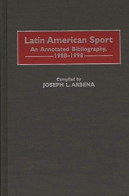 Latin American Sport: An Annotated Bibliography, 1988-1998 by Arbena, Joseph