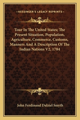 Tour In The United States; The Present Situation, Population, Agriculture, Commerce, Customs, Manners And A Description Of The Indian Nations V2, 1784 by Smyth, John Ferdinand Dalziel