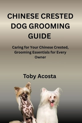 Chinese Crested Dog Grooming Guide: Caring for Your Chinese Crested, Grooming Essentials for Every Owner by Acosta, Toby