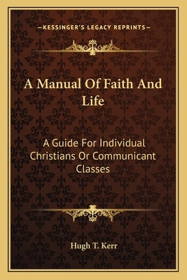 A Manual Of Faith And Life: A Guide For Individual Christians Or Communicant Classes by Kerr, Hugh T.