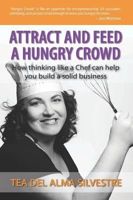 Attract and Feed a Hungry Crowd: How thinking like a chef can help you build a solid business by Silvestre, Tea del Alma