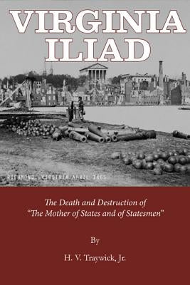 Virginia Iliad: The Death and Destruction of the Mother of States and of Statesmen by Traywick, Jr.