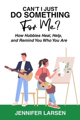 Can't I Just Do Something For Me? How Hobbies Heal, Help, and Remind You Who You Are by Larsen, Jennifer