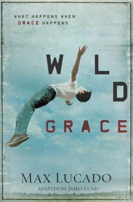 Wild Grace: What Happens When Grace Happens by Lucado, Max