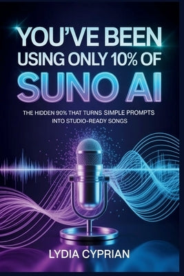 You've Been Using Only 10% of Suno AI: The Hidden 90% That Turns Simple Prompts into Studio-Ready Songs by Cyprian, Lydia