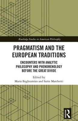 Pragmatism and the European Traditions: Encounters with Analytic Philosophy and Phenomenology Before the Great Divide by Baghramian, Maria