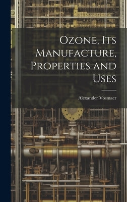 Ozone, Its Manufacture, Properties and Uses by Vosmaer, Alexander