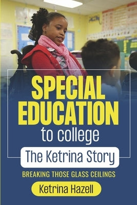 Special Education to College the Ketrina Story: Breaking Those Glass Ceilings by Hazell, Ketrina