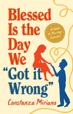 Blessed Is the Day We Got It Wrong: A Guide to Marriage Renewal by Miriano, Costanza