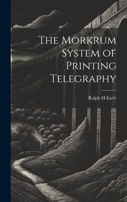 The Morkrum System of Printing Telegraphy by Earle, Ralph H.