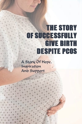 The Story Of Successfully Give Birth Despite PCOS: A Story Of Hope, Inspiration And Support: Inspirational Stories Pregnancy by Gareau, Kerry